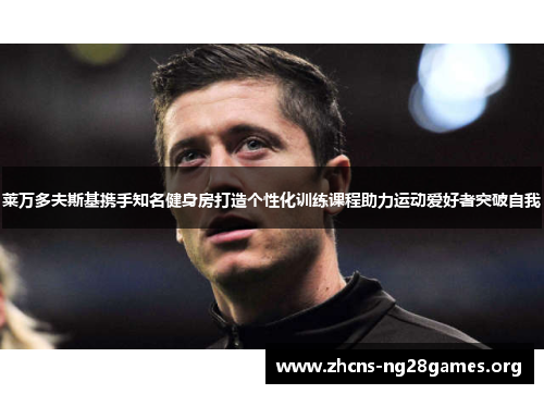 莱万多夫斯基携手知名健身房打造个性化训练课程助力运动爱好者突破自我