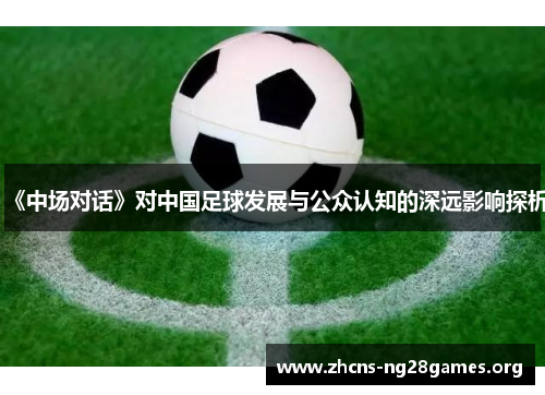 《中场对话》对中国足球发展与公众认知的深远影响探析