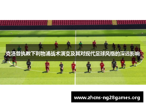 克洛普执教下利物浦战术演变及其对现代足球风格的深远影响