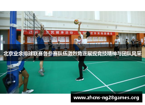 北京业余排球联赛各参赛队伍激烈角逐展现竞技精神与团队风采