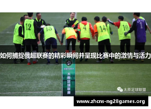 如何捕捉俄超联赛的精彩瞬间并呈现比赛中的激情与活力