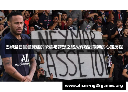 巴黎圣日耳曼球迷的荣耀与梦想之旅从辉煌到期待的心路历程