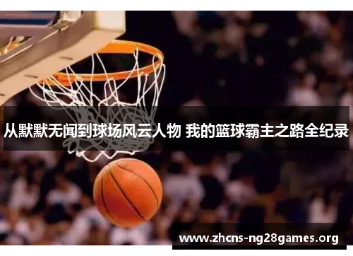 从默默无闻到球场风云人物 我的篮球霸主之路全纪录