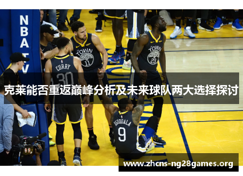 克莱能否重返巅峰分析及未来球队两大选择探讨