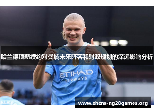哈兰德顶薪续约对曼城未来阵容和财政规划的深远影响分析