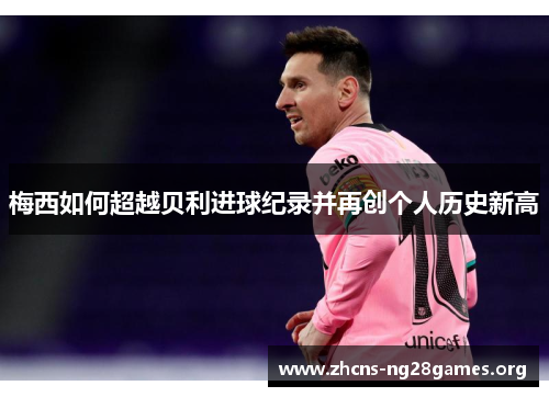 梅西如何超越贝利进球纪录并再创个人历史新高