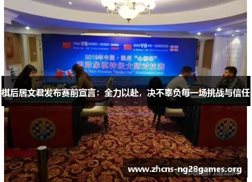 棋后居文君发布赛前宣言：全力以赴，决不辜负每一场挑战与信任